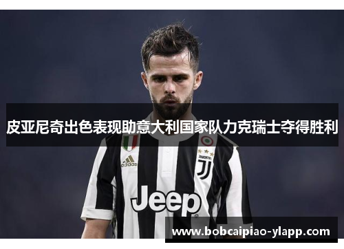 皮亚尼奇出色表现助意大利国家队力克瑞士夺得胜利