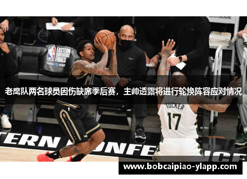老鹰队两名球员因伤缺席季后赛，主帅透露将进行轮换阵容应对情况