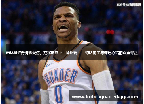 米林科维奇脚踝受伤，或将缺席下一场比赛——球队前景与球迷心情的双重考验