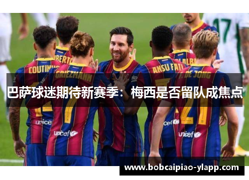 巴萨球迷期待新赛季：梅西是否留队成焦点