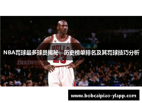 NBA罚球最多球员揭秘：历史榜单排名及其罚球技巧分析