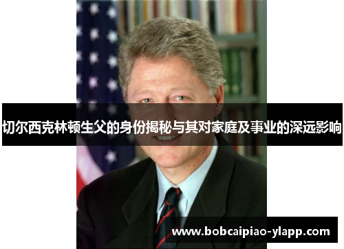 切尔西克林顿生父的身份揭秘与其对家庭及事业的深远影响