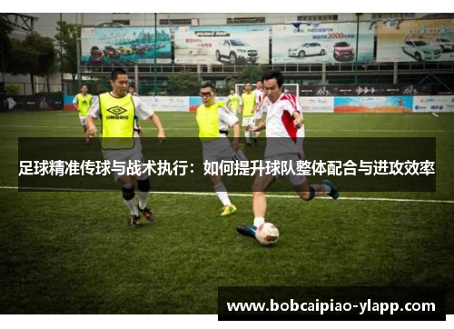 足球精准传球与战术执行：如何提升球队整体配合与进攻效率