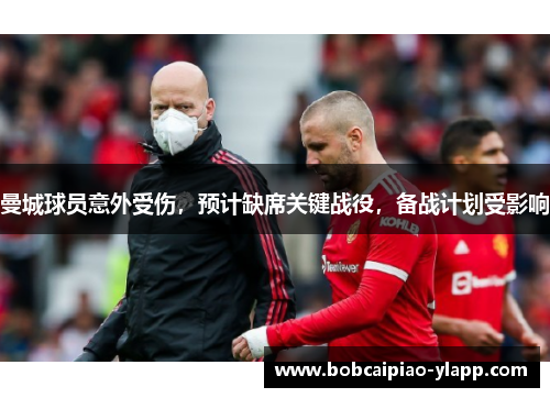 曼城球员意外受伤，预计缺席关键战役，备战计划受影响