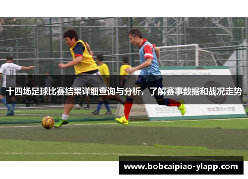 十四场足球比赛结果详细查询与分析，了解赛事数据和战况走势