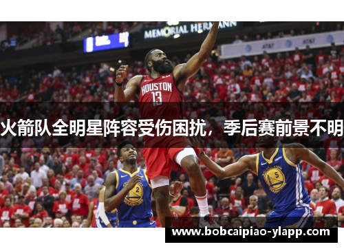 火箭队全明星阵容受伤困扰，季后赛前景不明