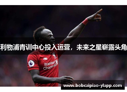 利物浦青训中心投入运营，未来之星崭露头角