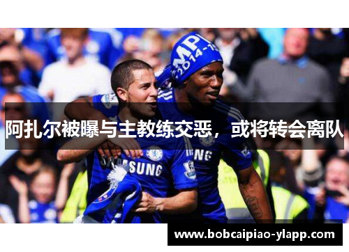 阿扎尔被曝与主教练交恶，或将转会离队