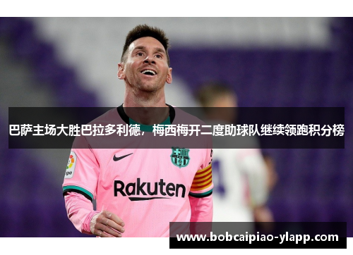 巴萨主场大胜巴拉多利德，梅西梅开二度助球队继续领跑积分榜