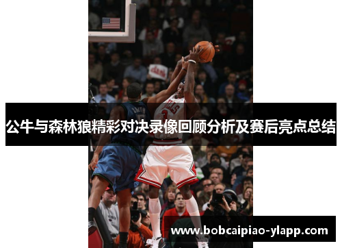 公牛与森林狼精彩对决录像回顾分析及赛后亮点总结