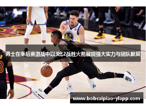 勇士在季后赛激战中以3比2战胜火箭展现强大实力与团队默契