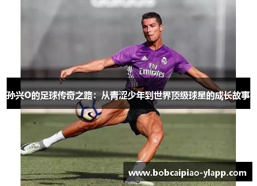 孙兴O的足球传奇之路：从青涩少年到世界顶级球星的成长故事