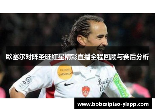 欧塞尔对阵圣旺红星精彩直播全程回顾与赛后分析