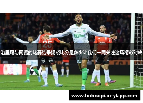 洛里昂与南锡的比赛结果揭晓比分是多少让我们一同关注这场精彩对决