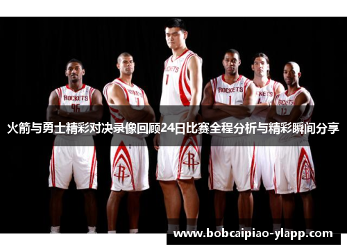 火箭与勇士精彩对决录像回顾24日比赛全程分析与精彩瞬间分享