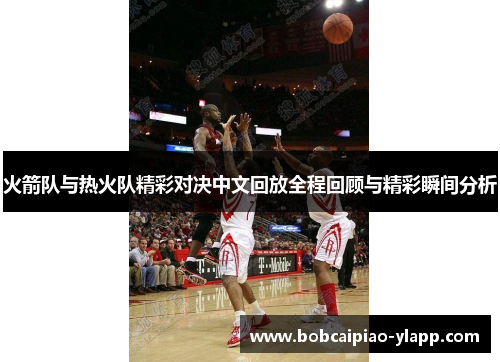 火箭队与热火队精彩对决中文回放全程回顾与精彩瞬间分析