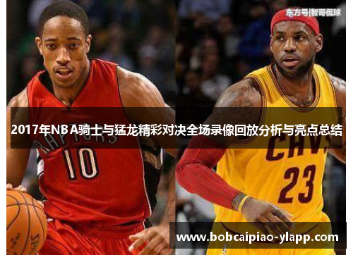 2017年NBA骑士与猛龙精彩对决全场录像回放分析与亮点总结